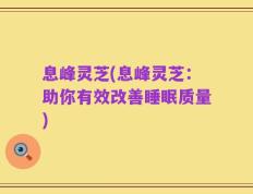 息峰灵芝(息峰灵芝：助你有效改善睡眠质量)