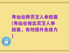 寿仙谷牌灵芝人参胶囊(寿仙谷推出灵芝人参胶囊，有效提升免疫力)