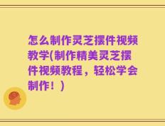 怎么制作灵芝摆件视频教学(制作精美灵芝摆件视频教程，轻松学会制作！)