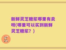 新鲜灵芝糖浆哪里有卖呀(哪里可以买到新鲜灵芝糖浆？)