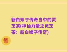 新白娘子传奇当中的灵芝茶(神仙力量之灵芝茶：新白娘子传奇)