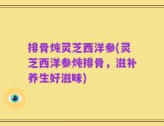 排骨炖灵芝西洋参(灵芝西洋参炖排骨，滋补养生好滋味)