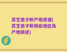 灵芝孢子粉产地货源(灵芝孢子粉供应地区及产地简述)