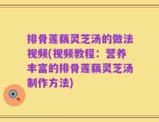 排骨莲藕灵芝汤的做法视频(视频教程：营养丰富的排骨莲藕灵芝汤制作方法)