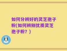 如何分辨好的灵芝孢子粉(如何辨别优质灵芝孢子粉？)