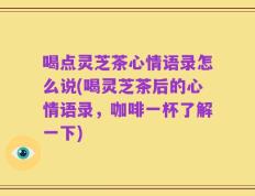喝点灵芝茶心情语录怎么说(喝灵芝茶后的心情语录，咖啡一杯了解一下)