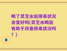 喝了灵芝水后排毒状况会变好吗(灵芝水喝后有助于改善排毒状况吗？)