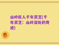 山岭巨人千年灵芝(千年灵芝：山岭深处的奇迹)