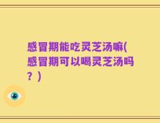 感冒期能吃灵芝汤嘛(感冒期可以喝灵芝汤吗？)