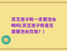 灵芝孢子粉一定要泡水喝吗(灵芝孢子粉是否需要泡水饮用？)