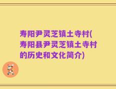 寿阳尹灵芝镇土寺村(寿阳县尹灵芝镇土寺村的历史和文化简介)