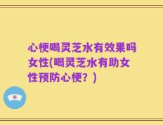 心梗喝灵芝水有效果吗女性(喝灵芝水有助女性预防心梗？)