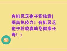 有机灵芝孢子粉胶囊(提高免疫力！有机灵芝孢子粉胶囊助您健康长寿！)