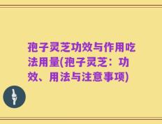孢子灵芝功效与作用吃法用量(孢子灵芝：功效、用法与注意事项)