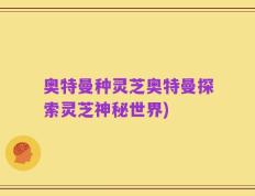 奥特曼种灵芝奥特曼探索灵芝神秘世界)
