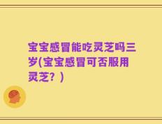 宝宝感冒能吃灵芝吗三岁(宝宝感冒可否服用灵芝？)