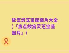故宫灵芝宝座图片大全(「盘点故宫灵芝宝座图片」)