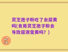灵芝孢子粉吃了会尿黄吗(食用灵芝孢子粉会导致尿液变黄吗？)