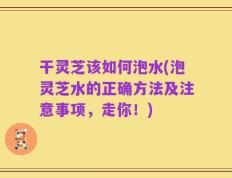 干灵芝该如何泡水(泡灵芝水的正确方法及注意事项，走你！)