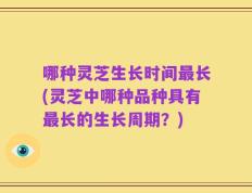 哪种灵芝生长时间最长(灵芝中哪种品种具有最长的生长周期？)