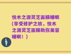 悦木之源灵芝面膜睡眠(享受修护之旅，悦木之源灵芝面膜助你美容睡眠！)