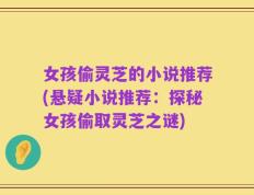 女孩偷灵芝的小说推荐(悬疑小说推荐：探秘女孩偷取灵芝之谜)