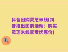 抖音团购灵芝米线(抖音推出团购活动：购买灵芝米线享受优惠价)