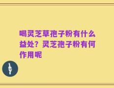 喝灵芝草孢子粉有什么益处？灵芝孢子粉有何作用呢