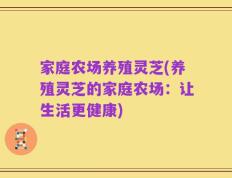家庭农场养殖灵芝(养殖灵芝的家庭农场：让生活更健康)