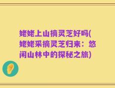 姥姥上山摘灵芝好吗(姥姥采摘灵芝归来：悠闲山林中的探秘之旅)