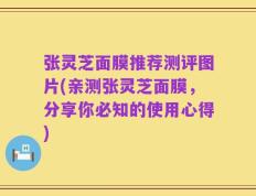 张灵芝面膜推荐测评图片(亲测张灵芝面膜，分享你必知的使用心得)