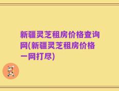 新疆灵芝租房价格查询网(新疆灵芝租房价格一网打尽)