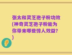 张太和灵芝孢子粉功效(神奇灵芝孢子粉能为你带来哪些惊人效益？)