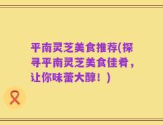 平南灵芝美食推荐(探寻平南灵芝美食佳肴，让你味蕾大醇！)
