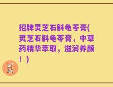 招牌灵芝石斛龟苓膏(灵芝石斛龟苓膏，中草药精华萃取，滋润养颜！)