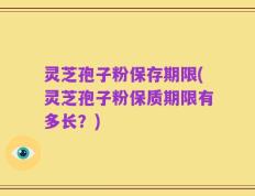 灵芝孢子粉保存期限(灵芝孢子粉保质期限有多长？)