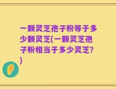 一颗灵芝孢子粉等于多少颗灵芝(一颗灵芝孢子粉相当于多少灵芝？)