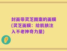 封面带灵芝图案的面膜(灵芝面膜：给肌肤注入不老神奇力量)