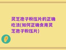 灵芝孢子粉压片的正确吃法(如何正确食用灵芝孢子粉压片)