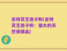 吉特灵芝孢子粉(吉特灵芝孢子粉：强大的天然保健品)
