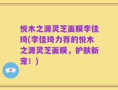 悦木之源灵芝面膜李佳琦(李佳琦力荐的悦木之源灵芝面膜，护肤新宠！)