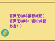 官灵芝咖啡推荐减肥(官灵芝咖啡：轻松减肥必备！)