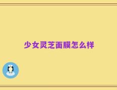 少女灵芝面膜怎么样