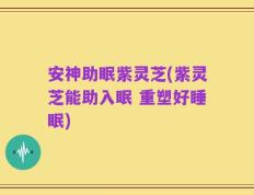 安神助眠紫灵芝(紫灵芝能助入眠 重塑好睡眠)