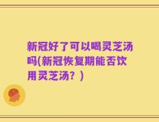 新冠好了可以喝灵芝汤吗(新冠恢复期能否饮用灵芝汤？)