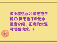 多少度热水冲灵芝孢子粉好(灵芝孢子粉泡水温度介绍，正确的水温可增强功效。)