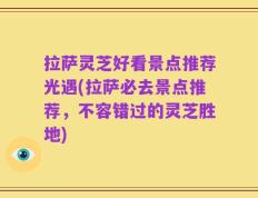 拉萨灵芝好看景点推荐光遇(拉萨必去景点推荐，不容错过的灵芝胜地)