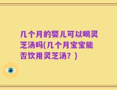 几个月的婴儿可以喝灵芝汤吗(几个月宝宝能否饮用灵芝汤？)