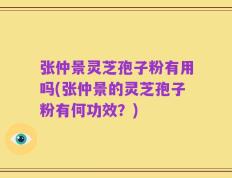 张仲景灵芝孢子粉有用吗(张仲景的灵芝孢子粉有何功效？)