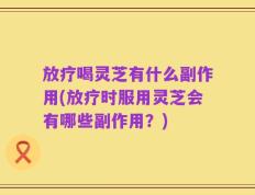 放疗喝灵芝有什么副作用(放疗时服用灵芝会有哪些副作用？)